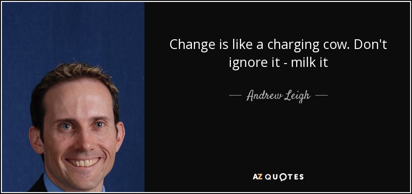 Change is like a charging cow. Don't ignore it - milk it - Andrew Leigh
