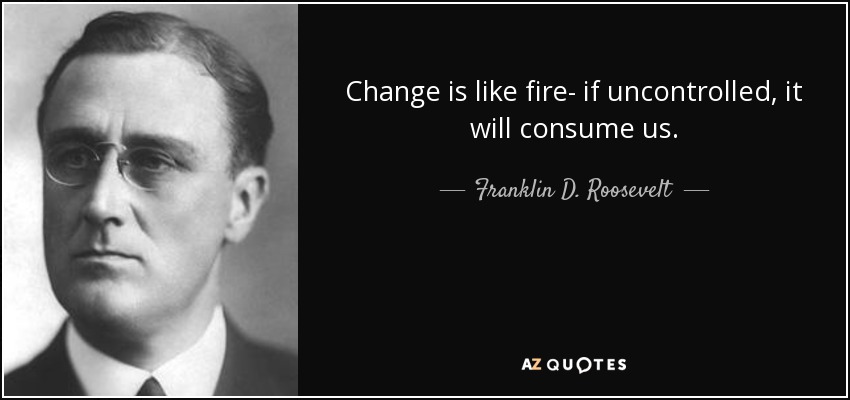 Change is like fire- if uncontrolled, it will consume us. - Franklin D. Roosevelt
