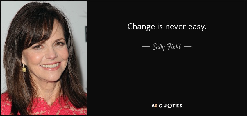 Change is never easy. - Sally Field