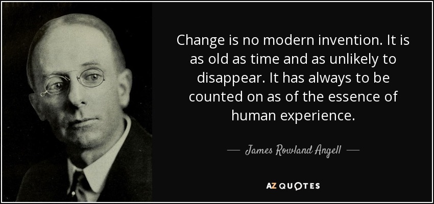 Change is no modern invention. It is as old as time and as unlikely to disappear. It has always to be counted on as of the essence of human experience. - James Rowland Angell