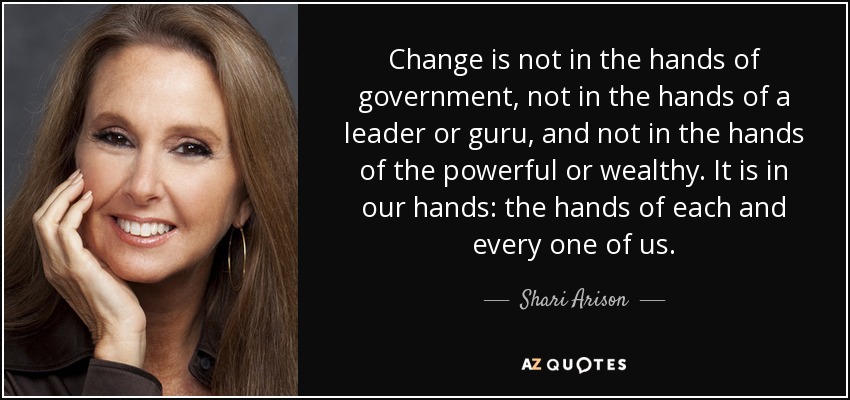 Change is not in the hands of government, not in the hands of a leader or guru, and not in the hands of the powerful or wealthy. It is in our hands: the hands of each and every one of us. - Shari Arison