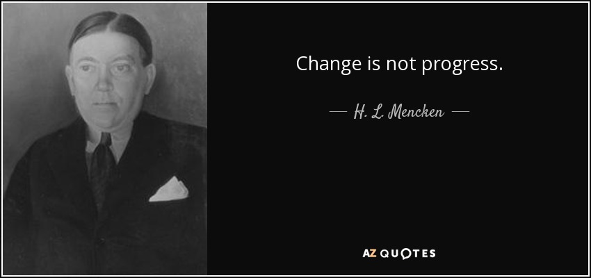 Change is not progress. - H. L. Mencken