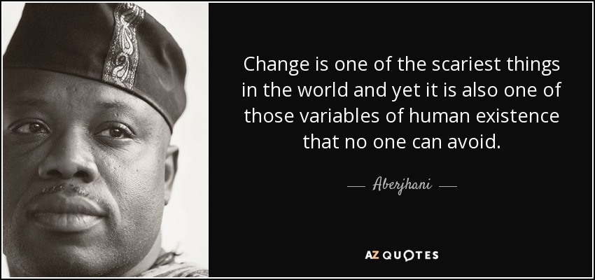 Change is one of the scariest things in the world and yet it is also one of those variables of human existence that no one can avoid. - Aberjhani