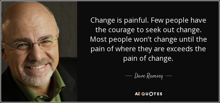 Change is painful. Few people have the courage to seek out change. Most people won’t change until the pain of where they are exceeds the pain of change. - Dave Ramsey
