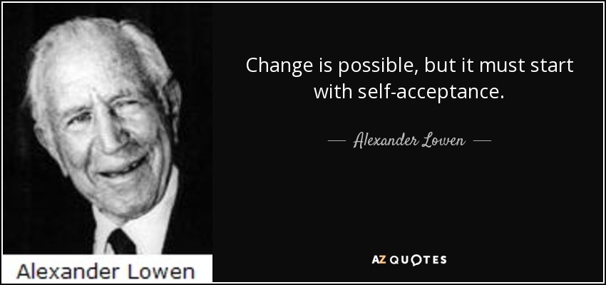 Change is possible, but it must start with self-acceptance. - Alexander Lowen