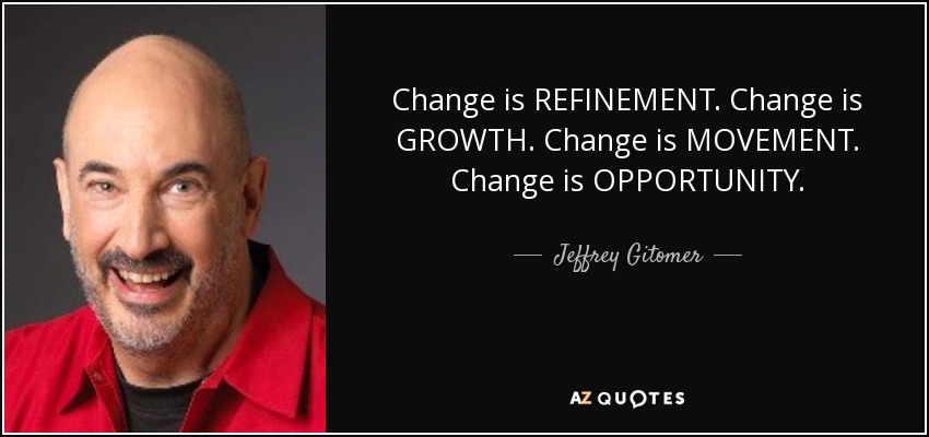 Change is REFINEMENT. Change is GROWTH. Change is MOVEMENT. Change is OPPORTUNITY. - Jeffrey Gitomer