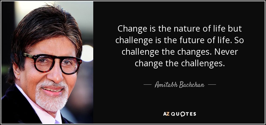 Change is the nature of life but challenge is the future of life. So challenge the changes. Never change the challenges. - Amitabh Bachchan