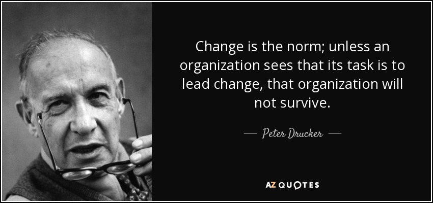 Change is the norm; unless an organization sees that its task is to lead change, that organization will not survive. - Peter Drucker