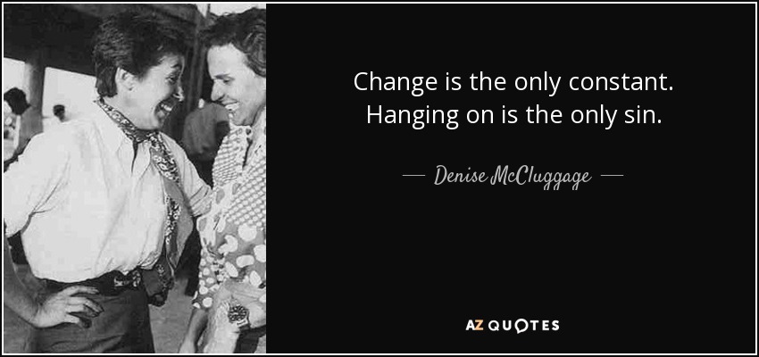 Change is the only constant. Hanging on is the only sin. - Denise McCluggage