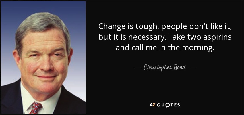 Change is tough, people don't like it, but it is necessary. Take two aspirins and call me in the morning. - Christopher Bond