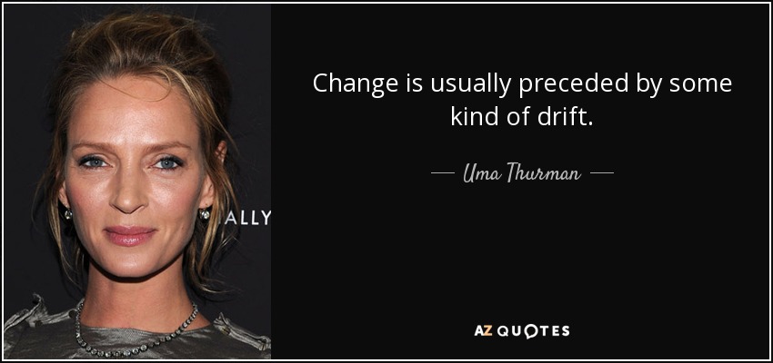 Change is usually preceded by some kind of drift. - Uma Thurman