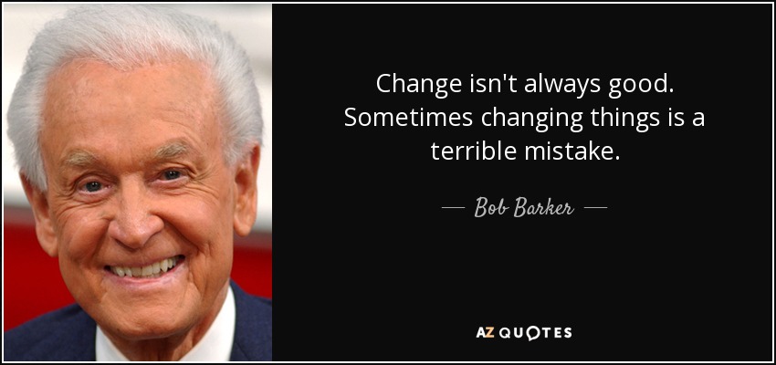 Change isn't always good. Sometimes changing things is a terrible mistake. - Bob Barker