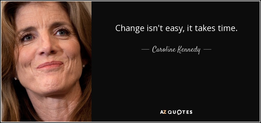 Change isn't easy, it takes time. - Caroline Kennedy