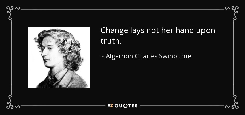 Change lays not her hand upon truth. - Algernon Charles Swinburne