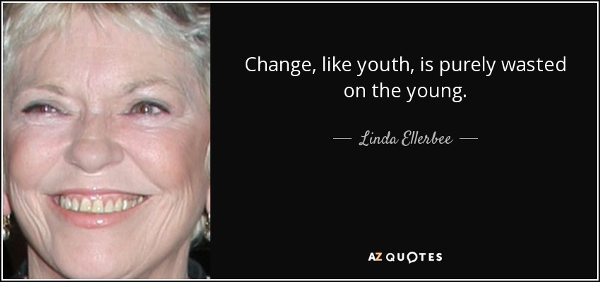 Change, like youth, is purely wasted on the young. - Linda Ellerbee
