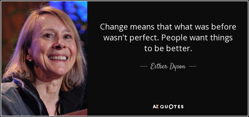 Change means that what was before wasn't perfect. People want things to be better. - Esther Dyson