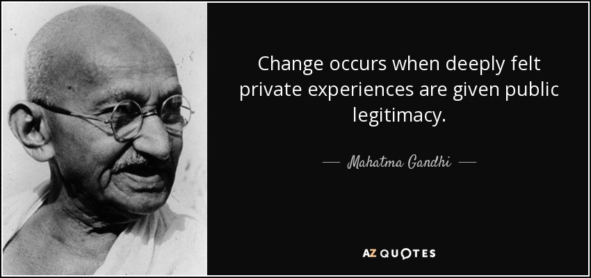 Change occurs when deeply felt private experiences are given public legitimacy. - Mahatma Gandhi