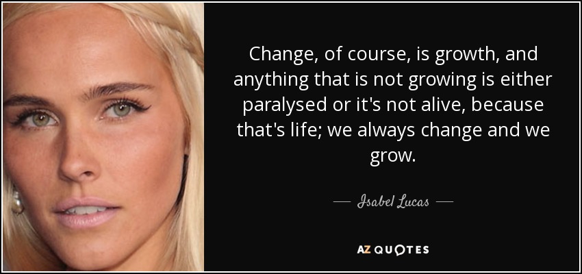 Change, of course, is growth, and anything that is not growing is either paralysed or it's not alive, because that's life; we always change and we grow. - Isabel Lucas
