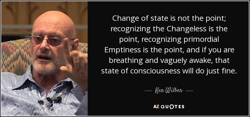 Change of state is not the point; recognizing the Changeless is the point, recognizing primordial Emptiness is the point, and if you are breathing and vaguely awake, that state of consciousness will do just fine. - Ken Wilber