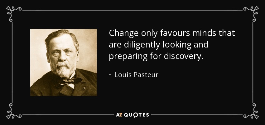 Change only favours minds that are diligently looking and preparing for discovery. - Louis Pasteur