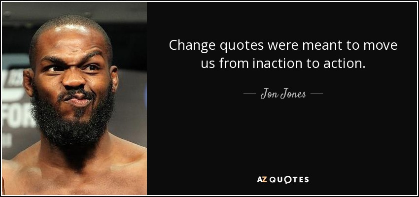 Change quotes were meant to move us from inaction to action. - Jon Jones
