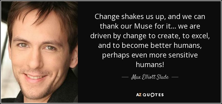 Change shakes us up, and we can thank our Muse for it... we are driven by change to create, to excel, and to become better humans, perhaps even more sensitive humans! - Max Elliott Slade