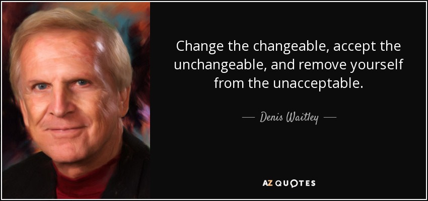 Change the changeable, accept the unchangeable, and remove yourself from the unacceptable. - Denis Waitley