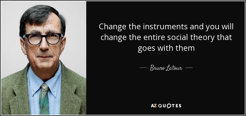 Change the instruments and you will change the entire social theory that goes with them - Bruno Latour