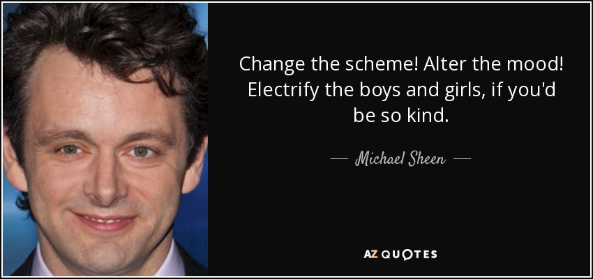 Change the scheme! Alter the mood! Electrify the boys and girls, if you'd be so kind. - Michael Sheen