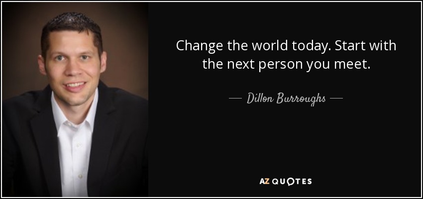 Change the world today. Start with the next person you meet. - Dillon Burroughs