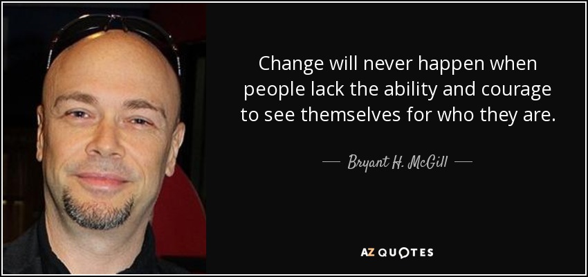 Change will never happen when people lack the ability and courage to see themselves for who they are. - Bryant H. McGill