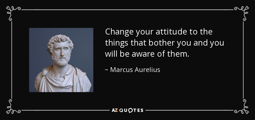 Change your attitude to the things that bother you and you will be aware of them. - Marcus Aurelius