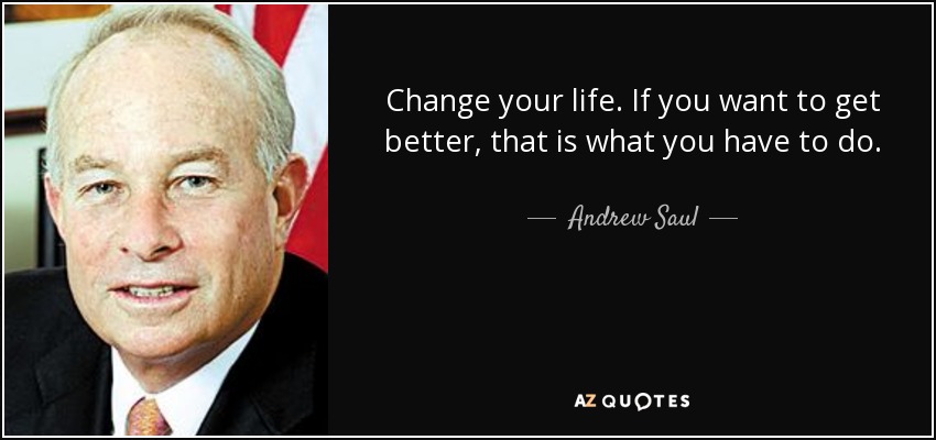 Change your life. If you want to get better, that is what you have to do. - Andrew Saul