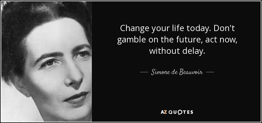 Change your life today. Don't gamble on the future, act now, without delay. - Simone de Beauvoir