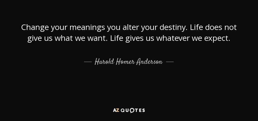 Change your meanings you alter your destiny. Life does not give us what we want. Life gives us whatever we expect. - Harold Homer Anderson