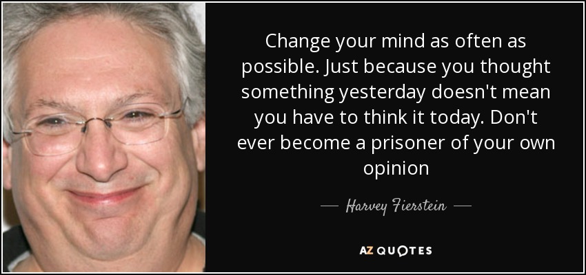 Change your mind as often as possible. Just because you thought something yesterday doesn't mean you have to think it today. Don't ever become a prisoner of your own opinion - Harvey Fierstein