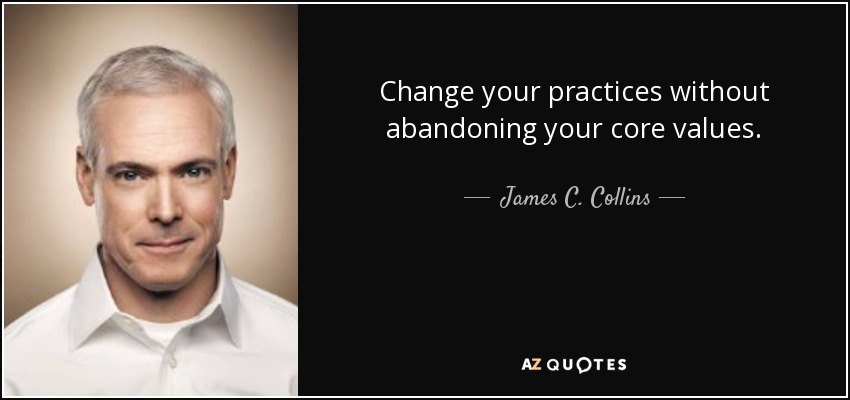 Change your practices without abandoning your core values. - James C. Collins