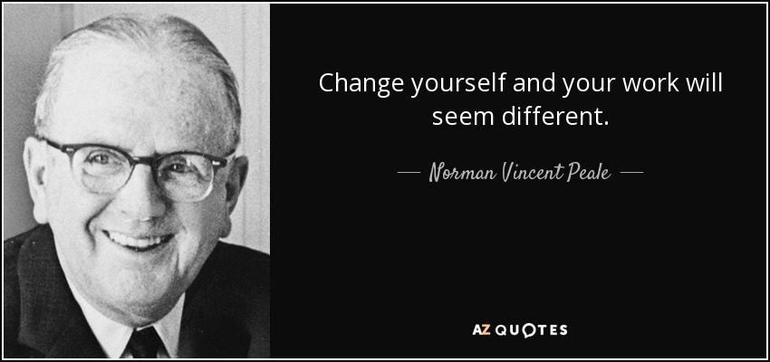 Change yourself and your work will seem different. - Norman Vincent Peale
