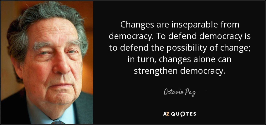 Changes are inseparable from democracy. To defend democracy is to defend the possibility of change; in turn, changes alone can strengthen democracy. - Octavio Paz