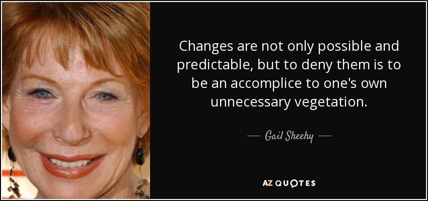 Changes are not only possible and predictable, but to deny them is to be an accomplice to one's own unnecessary vegetation. - Gail Sheehy