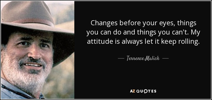 Changes before your eyes, things you can do and things you can't. My attitude is always let it keep rolling. - Terrence Malick