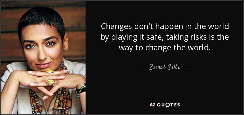 Changes don't happen in the world by playing it safe, taking risks is the way to change the world. - Zainab Salbi