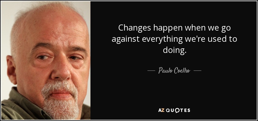 Changes happen when we go against everything we're used to doing. - Paulo Coelho