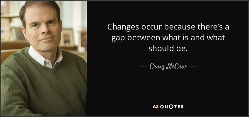Changes occur because there’s a gap between what is and what should be. - Craig McCaw