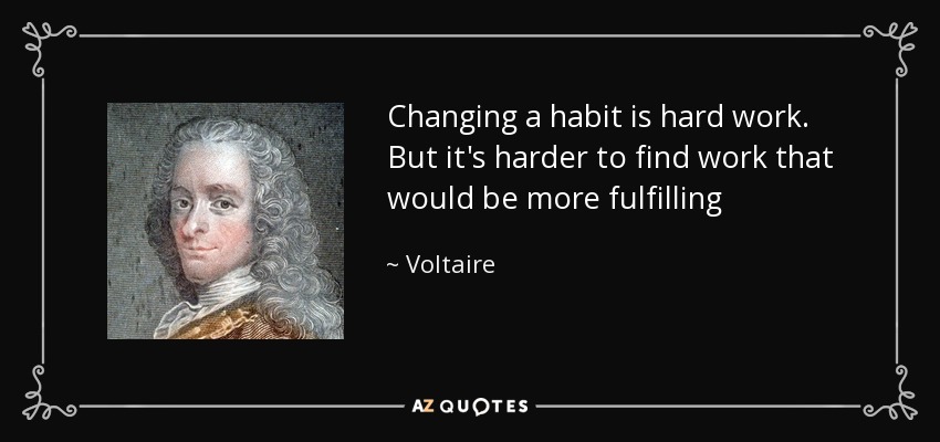 Changing a habit is hard work. But it's harder to find work that would be more fulfilling - Voltaire