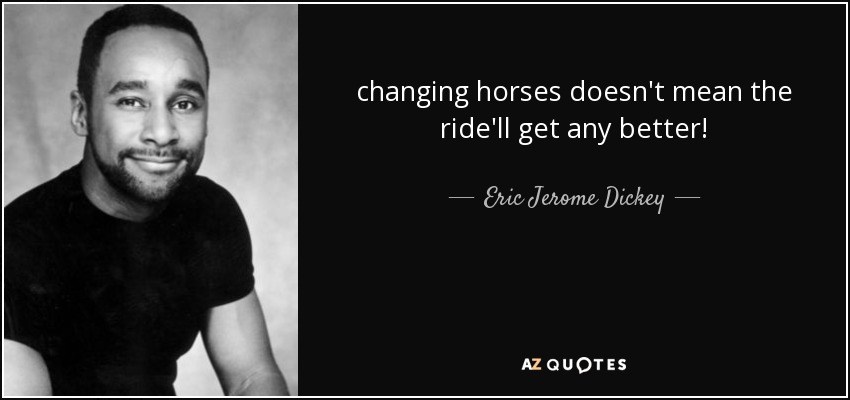 changing horses doesn't mean the ride'll get any better! - Eric Jerome Dickey