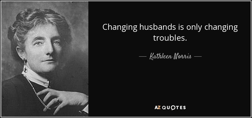 Changing husbands is only changing troubles. - Kathleen Norris