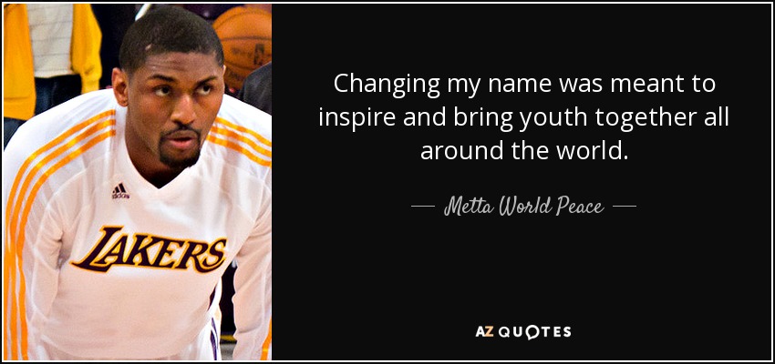 Changing my name was meant to inspire and bring youth together all around the world. - Metta World Peace