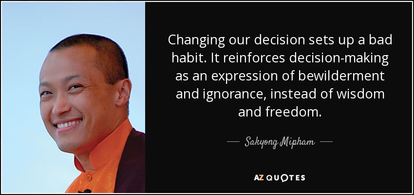 Changing our decision sets up a bad habit. It reinforces decision-making as an expression of bewilderment and ignorance, instead of wisdom and freedom. - Sakyong Mipham