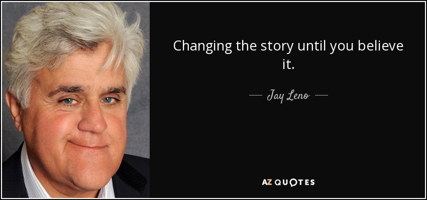 Changing the story until you believe it. - Jay Leno